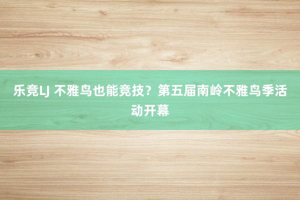 乐竞LJ 不雅鸟也能竞技？第五届南岭不雅鸟季活动开幕