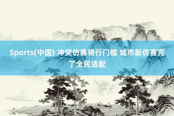 Sports(中国) 冲突仿赛骑行门槛 城市新仿赛完了全民适配