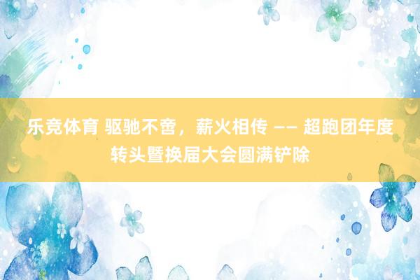 乐竞体育 驱驰不啻，薪火相传 —— 超跑团年度转头暨换届大会圆满铲除
