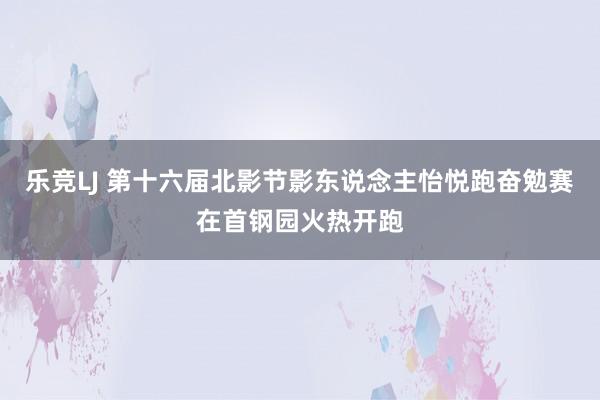 乐竞LJ 第十六届北影节影东说念主怡悦跑奋勉赛在首钢园火热开跑