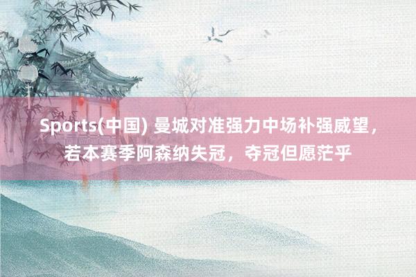 Sports(中国) 曼城对准强力中场补强威望，若本赛季阿森纳失冠，夺冠但愿茫乎