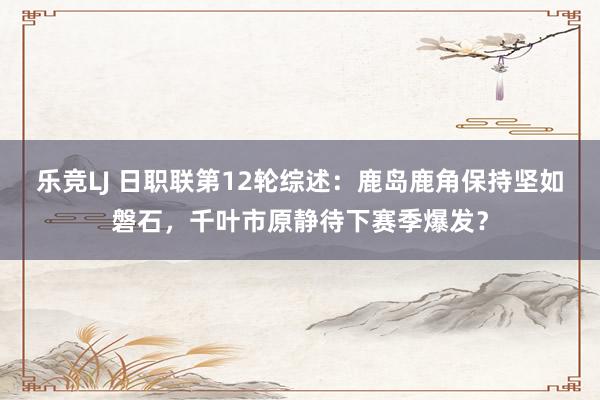 乐竞LJ 日职联第12轮综述：鹿岛鹿角保持坚如磐石，千叶市原静待下赛季爆发？