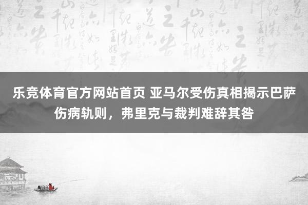 乐竞体育官方网站首页 亚马尔受伤真相揭示巴萨伤病轨则，弗里克与裁判难辞其咎