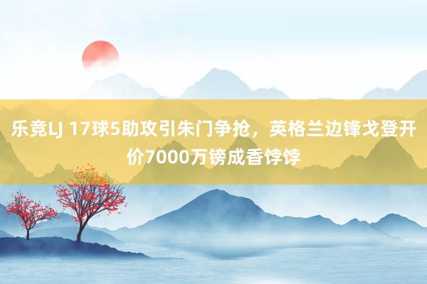 乐竞LJ 17球5助攻引朱门争抢，英格兰边锋戈登开价7000万镑成香饽饽