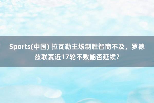 Sports(中国) 拉瓦勒主场制胜智商不及，罗德兹联赛近17轮不败能否延续？