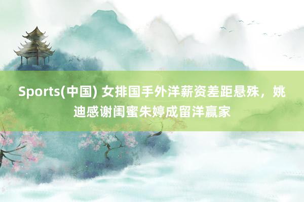 Sports(中国) 女排国手外洋薪资差距悬殊，姚迪感谢闺蜜朱婷成留洋赢家