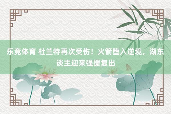 乐竞体育 杜兰特再次受伤！火箭堕入逆境，湖东谈主迎来强援复出
