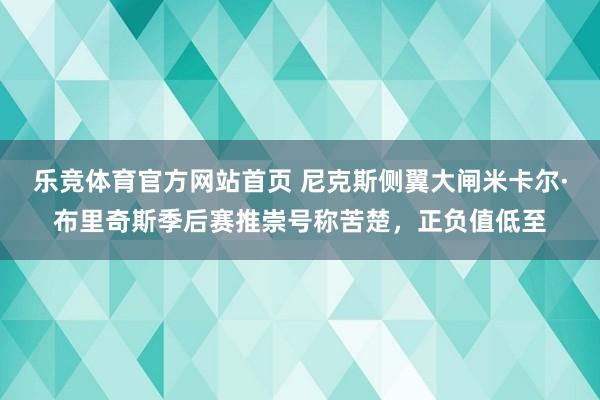 乐竞体育官方网站首页 尼克斯侧翼大闸米卡尔·布里奇斯季后赛推崇号称苦楚，正负值低至