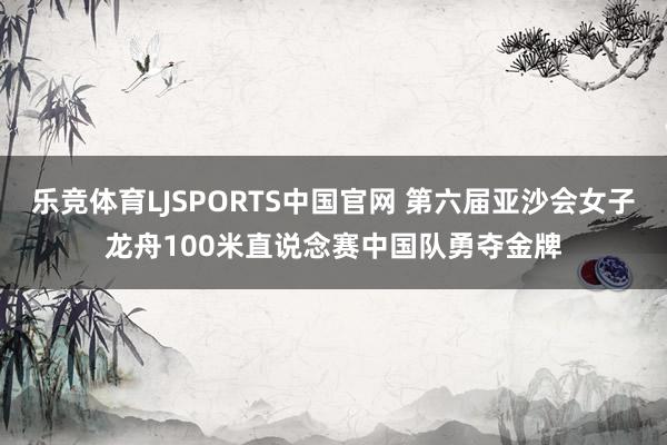 乐竞体育LJSPORTS中国官网 第六届亚沙会女子龙舟100米直说念赛中国队勇夺金牌