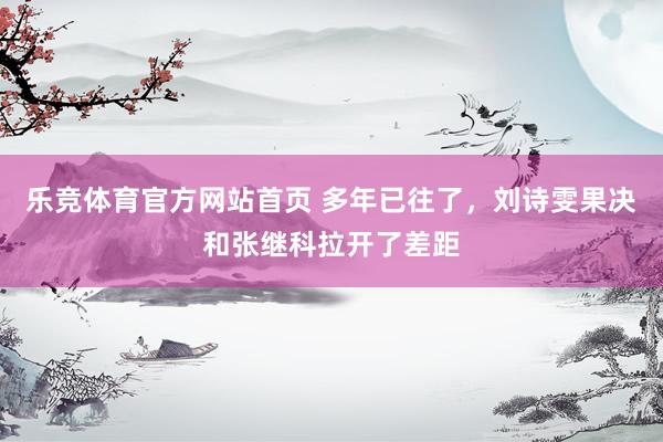 乐竞体育官方网站首页 多年已往了，刘诗雯果决和张继科拉开了差距