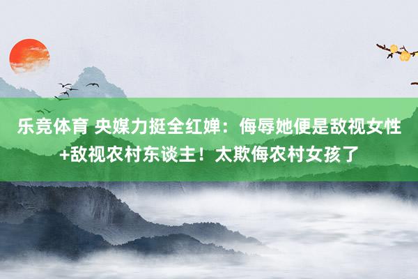 乐竞体育 央媒力挺全红婵：侮辱她便是敌视女性+敌视农村东谈主！太欺侮农村女孩了