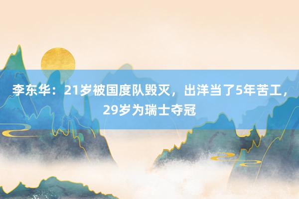 李东华：21岁被国度队毁灭，出洋当了5年苦工，29岁为瑞士夺冠
