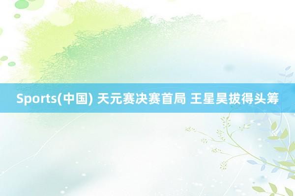 Sports(中国) 天元赛决赛首局 王星昊拔得头筹