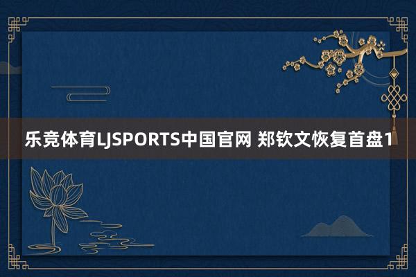 乐竞体育LJSPORTS中国官网 郑钦文恢复首盘1