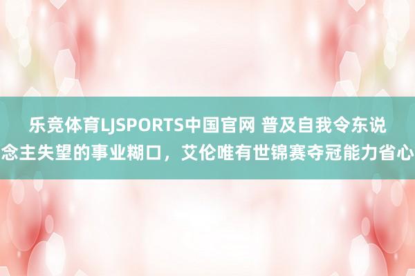 乐竞体育LJSPORTS中国官网 普及自我令东说念主失望的事业糊口，艾伦唯有世锦赛夺冠能力省心