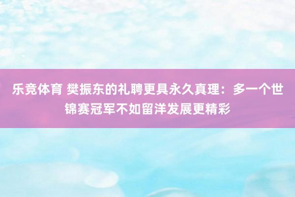 乐竞体育 樊振东的礼聘更具永久真理：多一个世锦赛冠军不如留洋发展更精彩