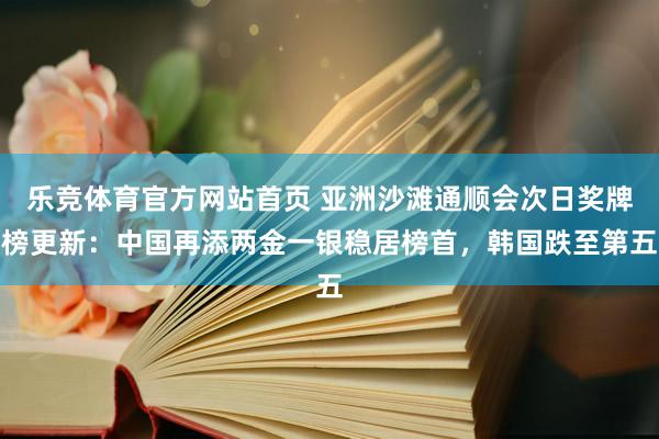 乐竞体育官方网站首页 亚洲沙滩通顺会次日奖牌榜更新：中国再添两金一银稳居榜首，韩国跌至第五
