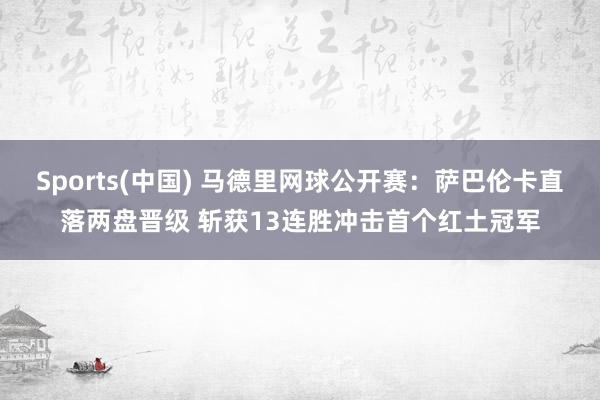 Sports(中国) 马德里网球公开赛：萨巴伦卡直落两盘晋级 斩获13连胜冲击首个红土冠军