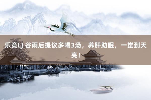 乐竞LJ 谷雨后提议多喝3汤，养肝助眠，一觉到天亮！