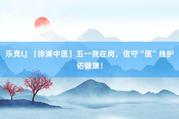 乐竞LJ 【徐浦中医】五一我在岗，信守“医”线护佑健康！