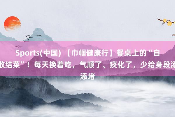 Sports(中国) 【巾帼健康行】餐桌上的“自然散结菜”！每天换着吃，气顺了、痰化了，少给身段添堵
