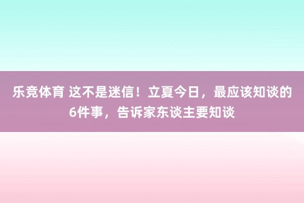 乐竞体育 这不是迷信！立夏今日，最应该知谈的6件事，告诉家东谈主要知谈