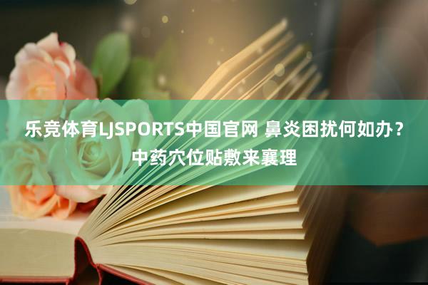 乐竞体育LJSPORTS中国官网 鼻炎困扰何如办？中药穴位贴敷来襄理