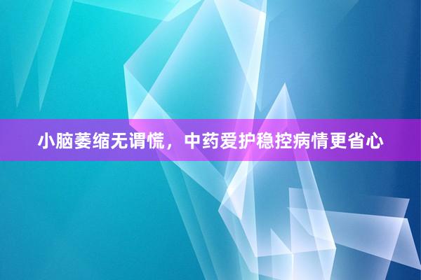 小脑萎缩无谓慌，中药爱护稳控病情更省心