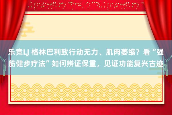 乐竞LJ 格林巴利致行动无力、肌肉萎缩？看“强筋健步疗法”如何辨证保重，见证功能复兴古迹