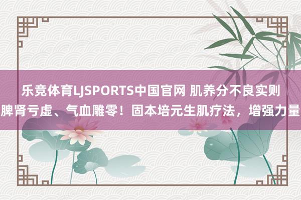 乐竞体育LJSPORTS中国官网 肌养分不良实则脾肾亏虚、气血雕零！固本培元生肌疗法，增强力量