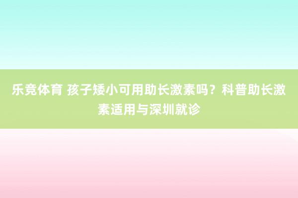 乐竞体育 孩子矮小可用助长激素吗？科普助长激素适用与深圳就诊