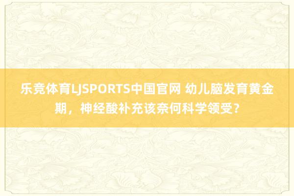 乐竞体育LJSPORTS中国官网 幼儿脑发育黄金期，神经酸补充该奈何科学领受？