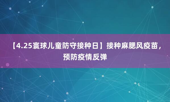 【4.25寰球儿童防守接种日】接种麻腮风疫苗，预防疫情反弹