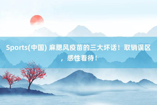 Sports(中国) 麻腮风疫苗的三大坏话！取销误区，感性看待！