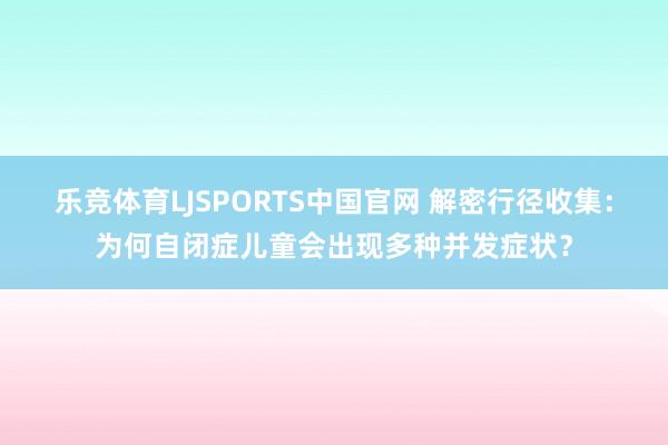 乐竞体育LJSPORTS中国官网 解密行径收集：为何自闭症儿童会出现多种并发症状？