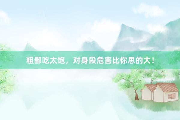 粗鄙吃太饱，对身段危害比你思的大！