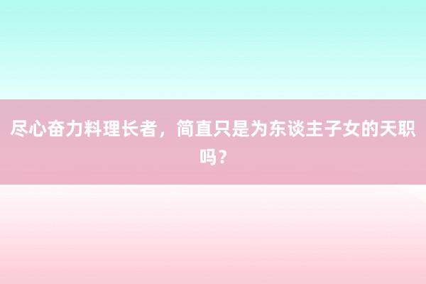 尽心奋力料理长者，简直只是为东谈主子女的天职吗？