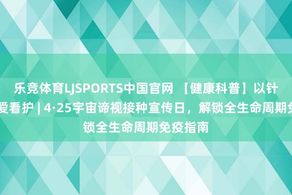 乐竞体育LJSPORTS中国官网 【健康科普】以针为盾 为爱看护 | 4·25宇宙谛视接种宣传日，解锁全生命周期免疫指南