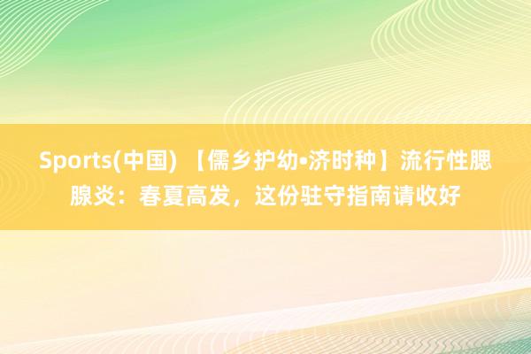 Sports(中国) 【儒乡护幼•济时种】流行性腮腺炎：春夏高发，这份驻守指南请收好
