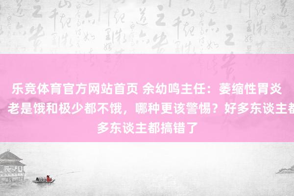 乐竞体育官方网站首页 余幼鸣主任：萎缩性胃炎伴肠化，老是饿和极少都不饿，哪种更该警惕？好多东谈主都搞错了