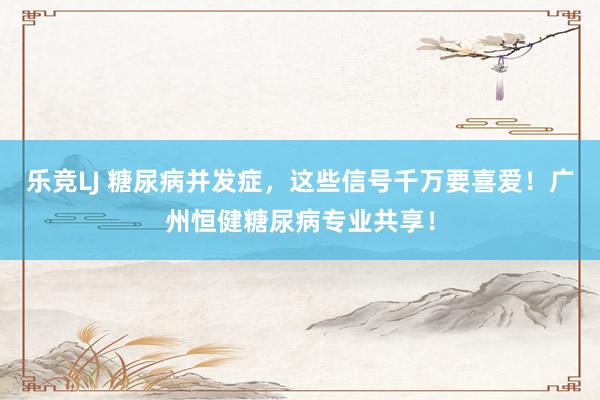 乐竞LJ 糖尿病并发症，这些信号千万要喜爱！广州恒健糖尿病专业共享！