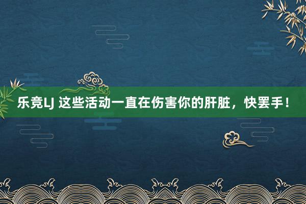 乐竞LJ 这些活动一直在伤害你的肝脏，快罢手！