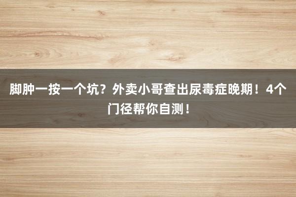 脚肿一按一个坑？外卖小哥查出尿毒症晚期！4个门径帮你自测！