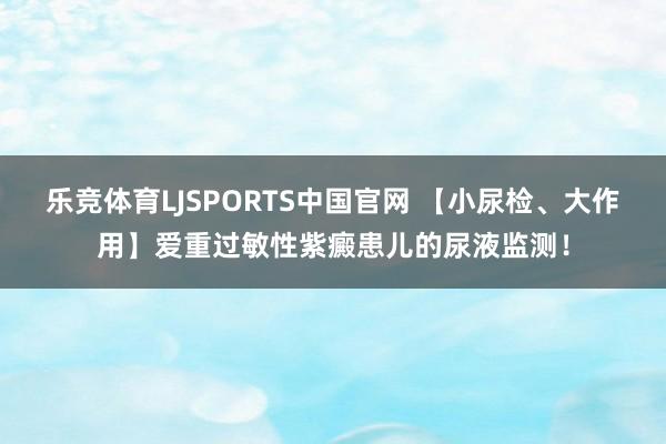 乐竞体育LJSPORTS中国官网 【小尿检、大作用】爱重过敏性紫癜患儿的尿液监测！