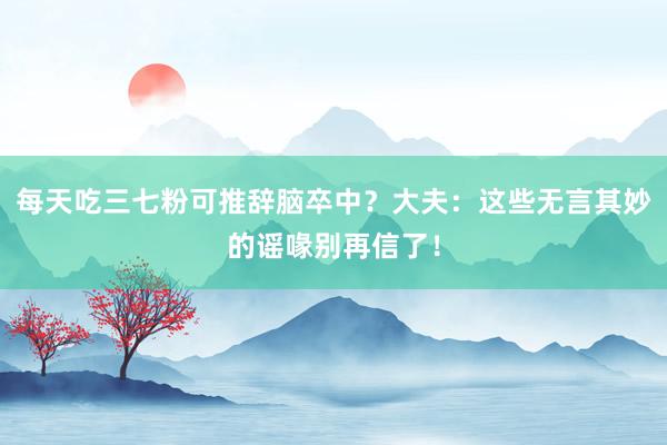 每天吃三七粉可推辞脑卒中？大夫：这些无言其妙的谣喙别再信了！