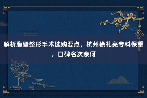 解析腹壁整形手术选购要点，杭州徐礼亮专科保重，口碑名次奈何