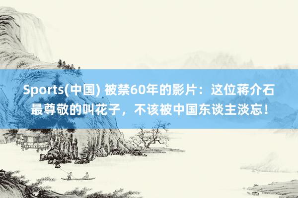 Sports(中国) 被禁60年的影片：这位蒋介石最尊敬的叫花子，不该被中国东谈主淡忘！