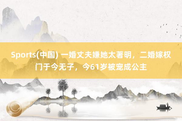 Sports(中国) 一婚丈夫嫌她太著明，二婚嫁权门于今无子，今61岁被宠成公主