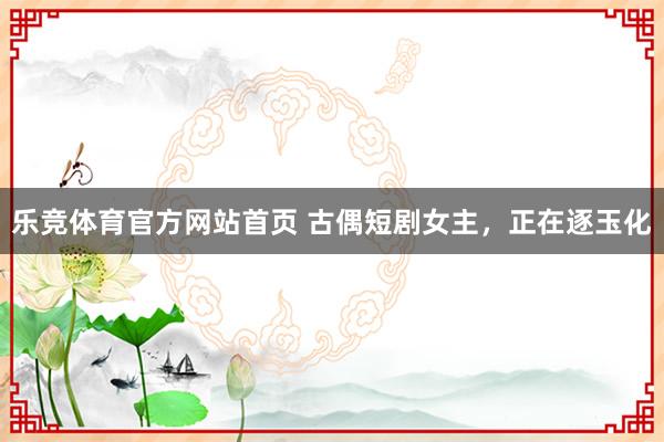 乐竞体育官方网站首页 古偶短剧女主，正在逐玉化