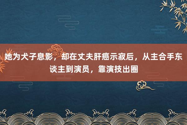 她为犬子息影，却在丈夫肝癌示寂后，从主合手东谈主到演员，靠演技出圈